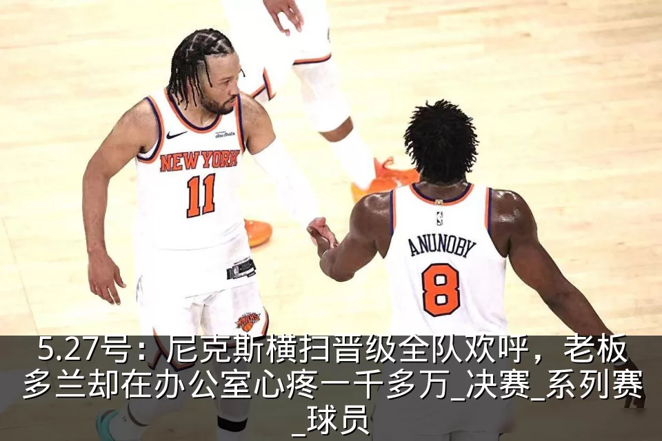 5.27号：尼克斯横扫晋级全队欢呼，老板多兰却在办公室心疼一千多万_决赛_系列赛_球员